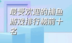 最受欢迎的捕鱼游戏排行榜前十名