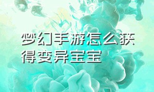 梦幻手游怎么获得变异宝宝（梦幻手游怎么把野生宝宝变成宝宝）