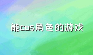 能cos角色的游戏（能cos角色的游戏手游）