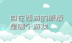 自在西游的原版是哪个游戏