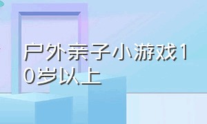 户外亲子小游戏10岁以上