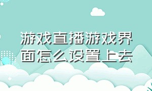 游戏直播游戏界面怎么设置上去