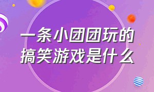 一条小团团玩的搞笑游戏是什么