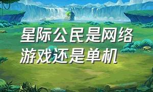 星际公民是网络游戏还是单机