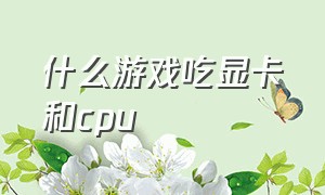 什么游戏吃显卡和cpu