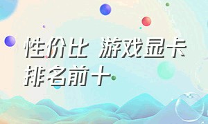 性价比 游戏显卡排名前十