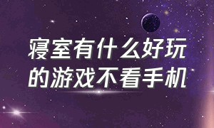 寝室有什么好玩的游戏不看手机