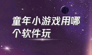 童年小游戏用哪个软件玩（免费玩上千款童年游戏的软件）