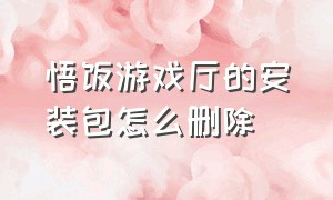 悟饭游戏厅的安装包怎么删除（悟饭游戏厅的安装包怎么删除不了）