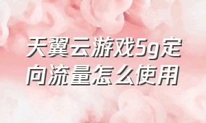 天翼云游戏5g定向流量怎么使用