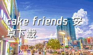 cake friends 安卓下载（cake friends游戏下载）