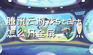 腾讯云游戏start怎么开全屏（腾讯云游戏start怎么加时间）