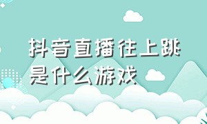 抖音直播往上跳是什么游戏