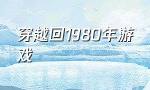 穿越回1980年游戏（穿越回游戏降临世界前三年）