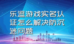 乐逗游戏实名认证怎么解决防沉迷问题