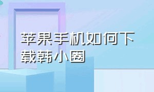 苹果手机如何下载韩小圈