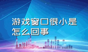 游戏窗口很小是怎么回事