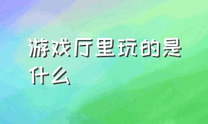 游戏厅里玩的是什么（游戏厅的游戏在电脑上哪里玩）