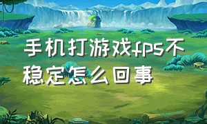 手机打游戏fps不稳定怎么回事（手机打游戏fps不稳定怎么回事儿）