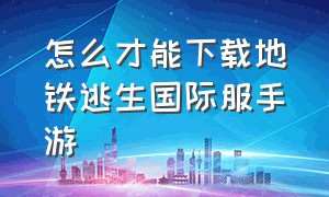 怎么才能下载地铁逃生国际服手游（地铁逃生国际服怎么下载官方正版）