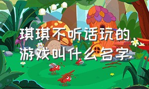 琪琪不听话玩的游戏叫什么名字