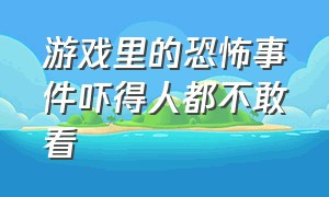 游戏里的恐怖事件吓得人都不敢看