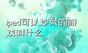 ipad可以炒菜的游戏叫什么