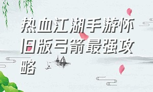 热血江湖手游怀旧版弓箭最强攻略