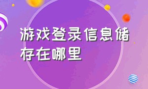 游戏登录信息储存在哪里（游戏登录信息储存在哪里找）