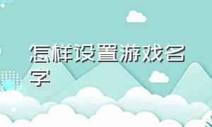 怎样设置游戏名字（怎样设置游戏名字和头像）