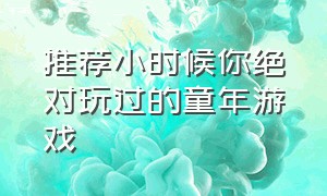 推荐小时候你绝对玩过的童年游戏