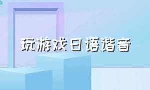 玩游戏日语谐音（日语玩游戏怎么发音）