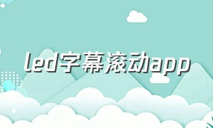 led字幕滚动app（手机led滚动字幕软件哪个好用）