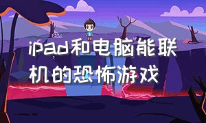 ipad和电脑能联机的恐怖游戏