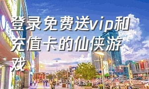 登录免费送vip和充值卡的仙侠游戏