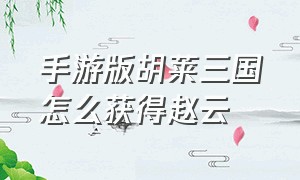 手游版胡莱三国怎么获得赵云