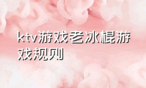 ktv游戏老冰棍游戏规则