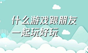 什么游戏跟朋友一起玩好玩