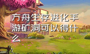 方舟生存进化手游矿洞可以得什么