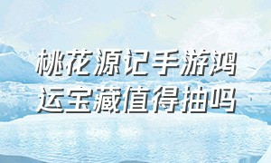 桃花源记手游鸿运宝藏值得抽吗