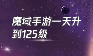 魔域手游一天升到125级（魔域手游快速升级怎么到125级别）