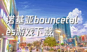 诺基亚bouncetales游戏下载（诺基亚bounce游戏怎么下载）