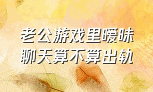 老公游戏里暧昧聊天算不算出轨