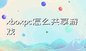 xboxpc怎么共享游戏