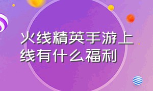 火线精英手游上线有什么福利