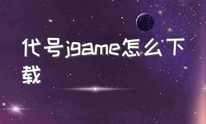 代号jgame怎么下载