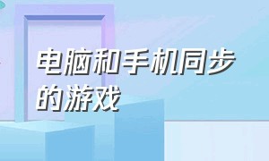 电脑和手机同步的游戏（电脑跟手机同步的游戏）