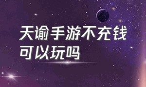 天谕手游不充钱可以玩吗