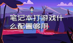 笔记本打游戏什么配置够用（笔记本玩大型游戏选什么配置）