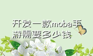 开发一款moba手游需要多少钱